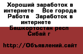 Хороший заработок в интернете. - Все города Работа » Заработок в интернете   . Башкортостан респ.,Сибай г.